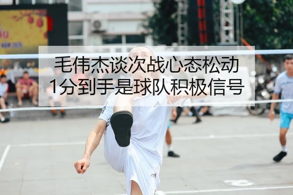 毛伟杰谈次战心态松动 1分到手是球队积极信号