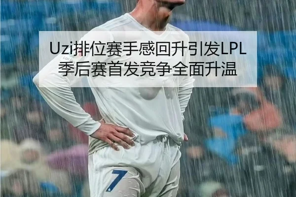 Uzi排位赛手感回升引发LPL季后赛首发竞争全面升温